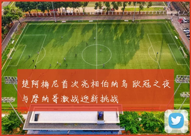 楚阿梅尼首次亮相伯纳乌 欧冠之夜与摩纳哥激战迎新挑战